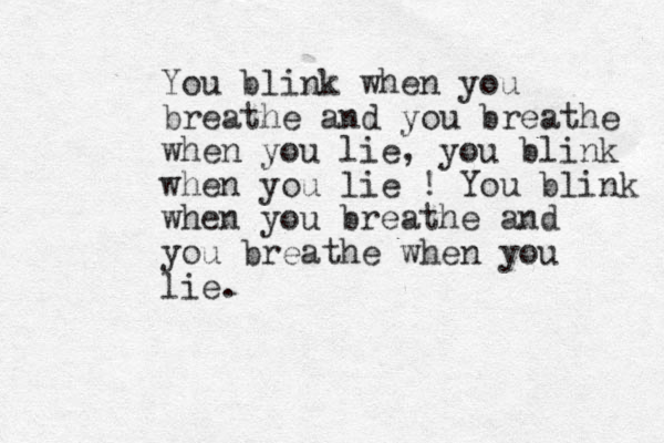 You blink when you breathe and you breathe when you lie, you blink when you lie ! You blink when you breathe and you breathe when you lie.