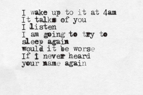 I wake up to it at 4am I t talks of you I listen I am going to try to sleep again would it be worse If i I never heard your name again