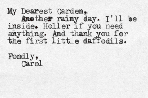My Dearest Garden, Another rainy day. I'll be inside. Holler if you need anything. And thank you for the first little daffodils. Fondly, Carol