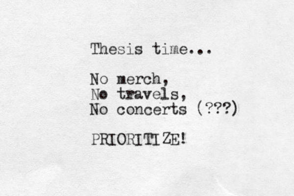 Thesis time... No merch, No travels, No concerts (???) PRIORITIZE!