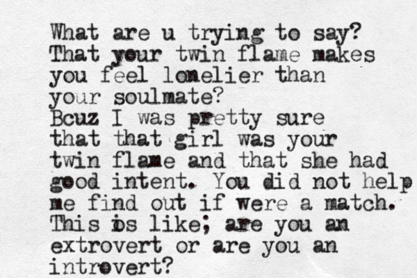 What are u trying to say? That your twin flame makes you feel lonelier than your soulmate? Bcuz I was pretty sure that that girl was your twin flame and that she had good intent. You did not help me find out if were a match. This o is like; are you an extrovert or are you an introvert?