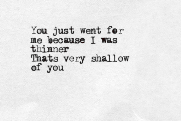 You just went for me because I was thinner Thats very shallow of you