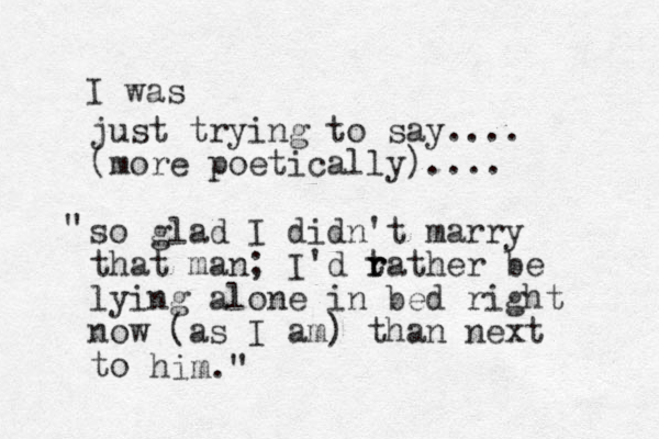 just trying to say.... (more poetically).... so glad I didn't marry that man; I'd tather be r r lying alone in bed right now (as I am) than next to him." " I was 