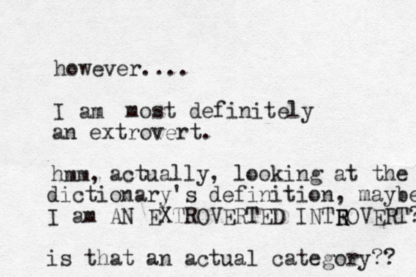 however.... I am most definitely an extrovert. hmm, actually, looking at the dictionary 's definition, maybe I am AN EXTROVERTED INTEOVERT? is that an actual category?? R R 