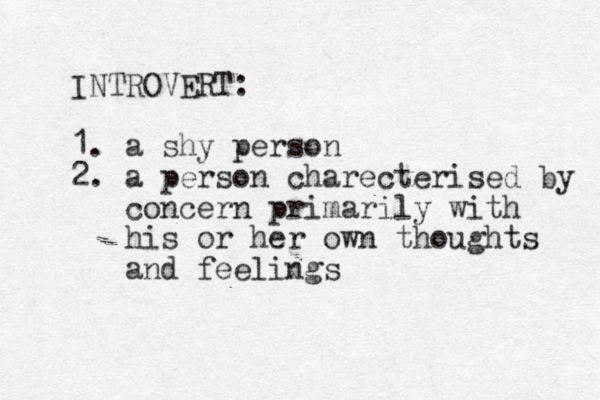 INTROVERT: 1. a shy person 2. a person charecterised by concern primarily with his or her own thoughts and feelings