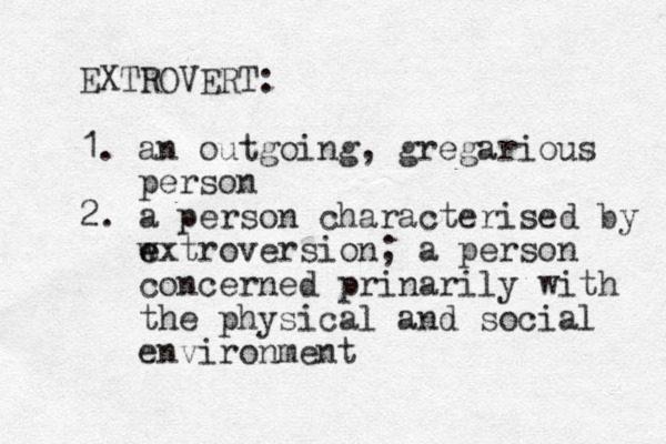 EXTROVERT: 1. an outgoing, gregarious person 2. a person characterised by w e extroversion; a person concerned prinarily with the physical and social environment