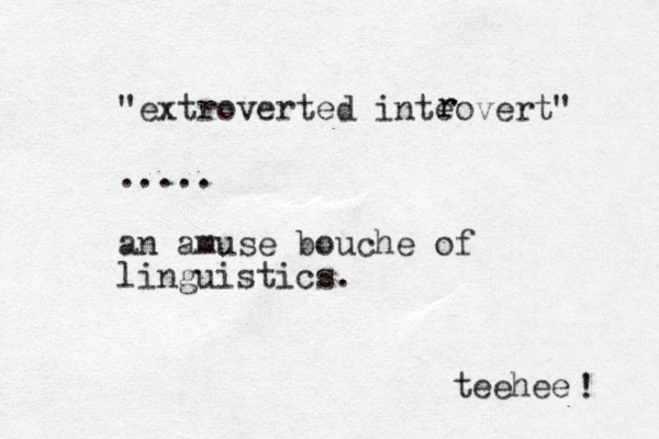 "extroverted inteovert" ..... an amuse bouche of linguistics. teehee ! r r 