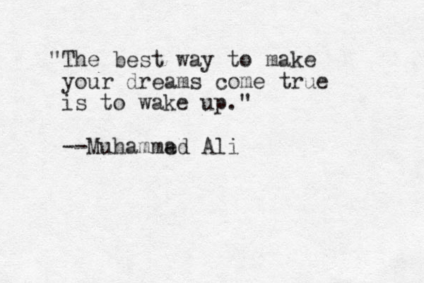 "The best way to make your dreams come true is to wake up." --Muhammed Ali a 
