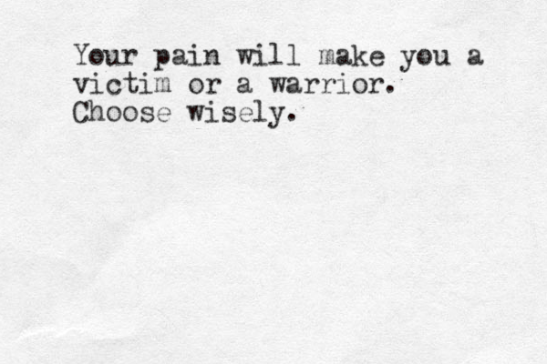Your pain will make you a victim or a warrior. Choose wisely.