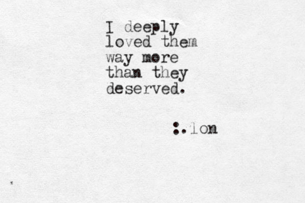 I deeply loved them way more than they deserved. :.lon 
