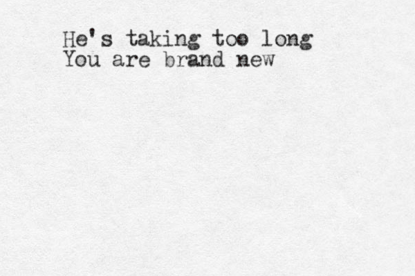He's taking too long You are brand new