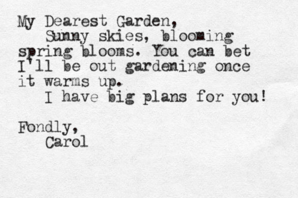 My Dearest Garden, Sunny skies, blooming spring blooms. You can be t I'll be out gardening once it warms up. I have big plans for you! Fondly, Carol