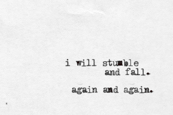 i will stumble and fall. again and again. 