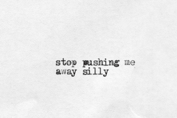 stop pushing me away silly