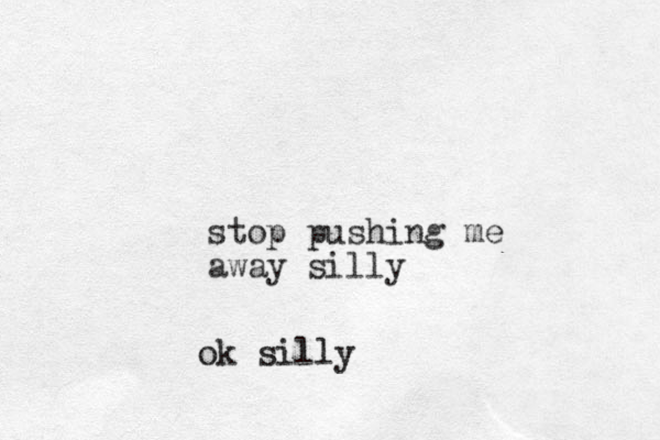 stop pushing me away silly ok silly