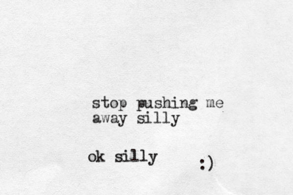 stop pushing me away silly ok silly :)