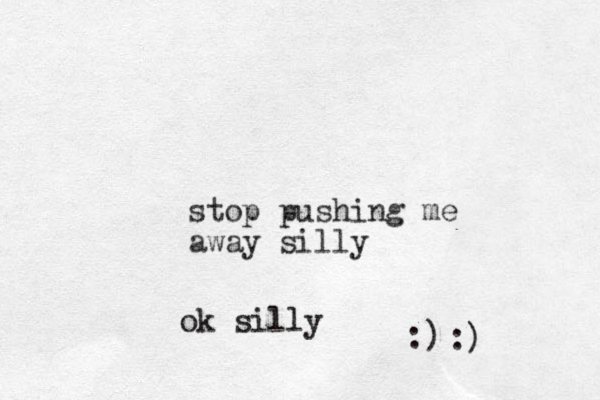 stop pushing me away silly ok silly :) :)