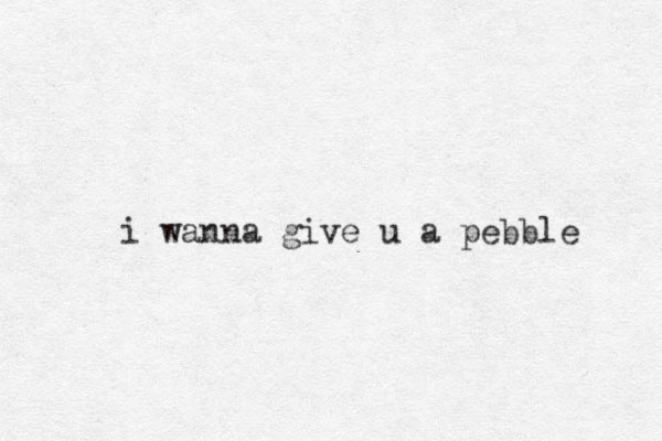 i wanna give u a pebble