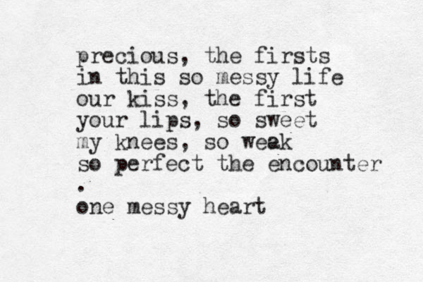 precious, the firsts in this so messy life our kiss, the first your lips, so sweet my knees, so wee ak so perfect the encounter . one messy heart