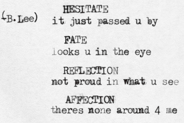 H HESITATE it just passed u by F FATE looks u in the eye R REFLECTION not proud in what u see AFFECTION theres none around 4 me -B.Lee ) ( 