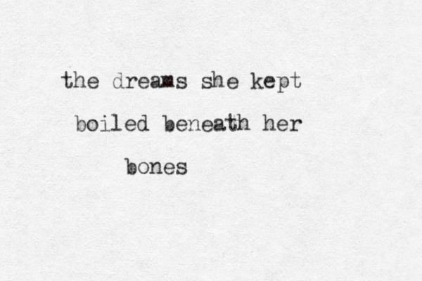 the dreams she kept boiled beneath her bones 