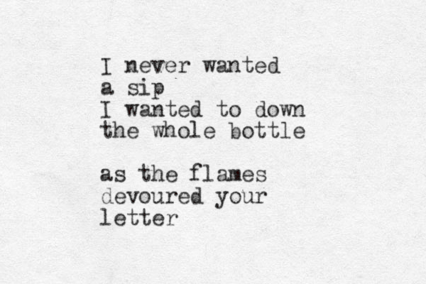 I never wanted a sip I wanted to down the whole bottle as the flames devoured your letter