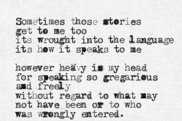 Sometimes those stories get to me too its wrought into the language its how it speaks to me however heV avy is my head for speaking so g gregarious amd freely without regard to what may not have been or to who was wrongly entered.
