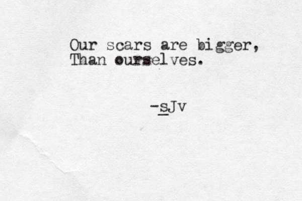 Our scars are bigger, Than ourselves. _ -sJv