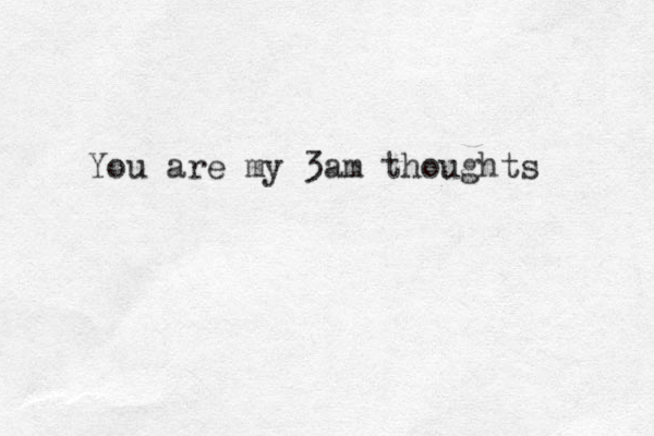 You are my 3am thoughts 