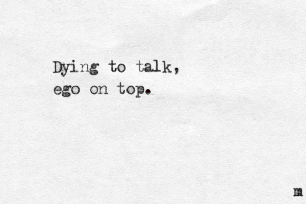 Dying to talk, ego on top. m 