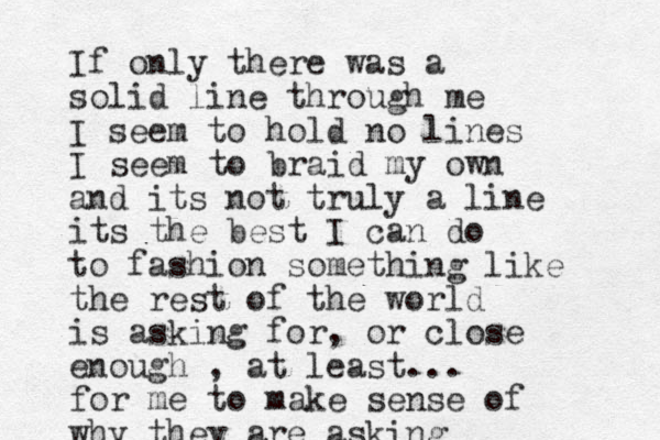 If only there was a solid line through me I seem to hold no lines I seem to braid my own and its not truly a line its the best I can do to fashion something like the rest of the world is asking for, or close enough , at least... for me to make sense of why they are asking