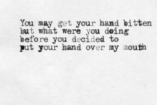 You may get your hand bitten but what were you doing before you decided to put your hand over my mour th 