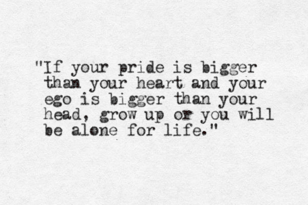 If your " pride is bigger than your heart and your ego is bigger than your head, grow up or you will be alone for life." 