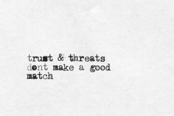 trust & threats dont make a good match