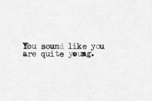You sound like you are quite young.