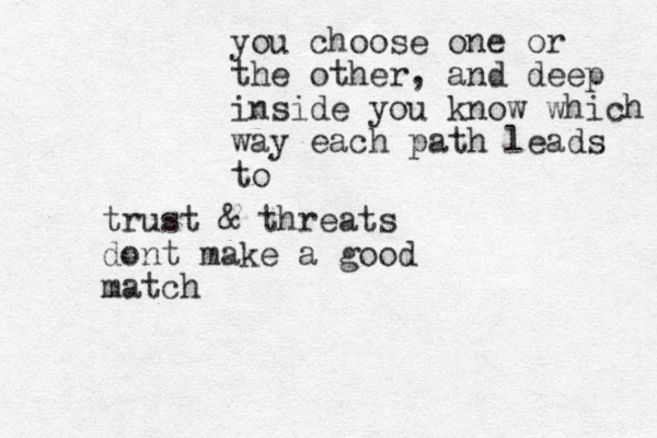 trust & threats dont make a good match you choose one or the other , and deep inside you know which way each path leads to 