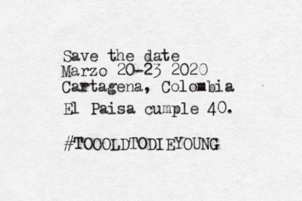 Save the date Marzo z 20-23 2020 Cartagena, Colombia #TOOOLDTODIEYOUNG El Paisa cumple 40. 