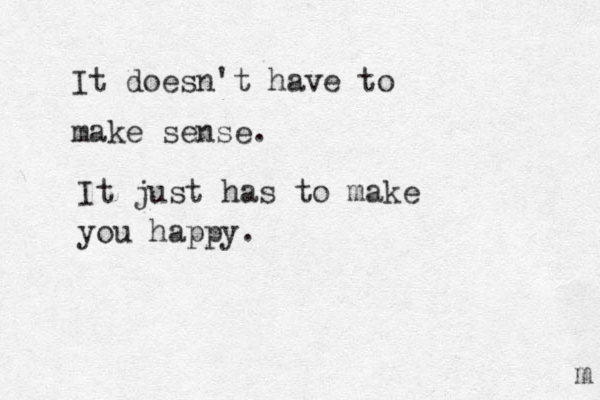 It doesn't have to make sense. It just has to make you happy. m 