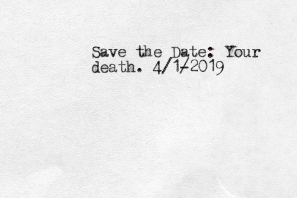 Save the Date: Your death. 4/1- /2019 