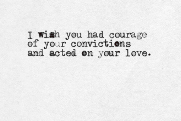 I wish you had courage of your convictions and acted on your love l . 