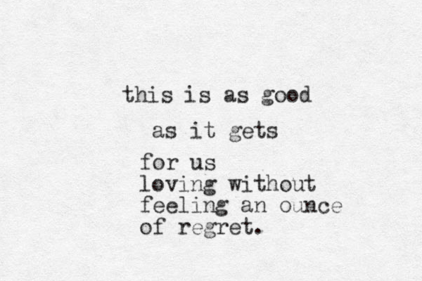 this is as goo d as it gets for us loving without feeling an ounce of regret.