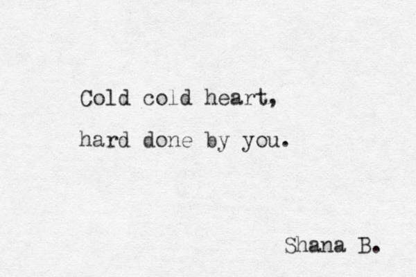 Cold cold heart, hard done by you. Shana B. 
