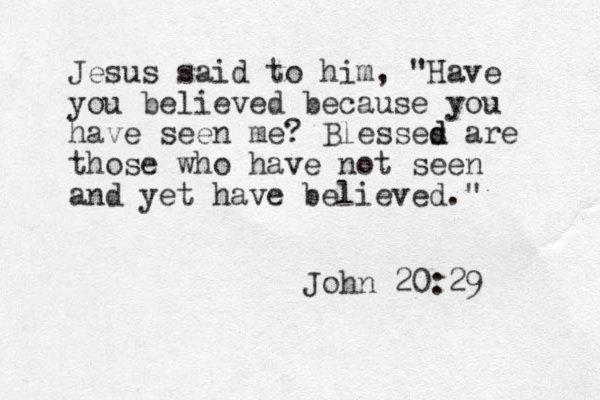 Jesus said to him, "Have you believed because you have seen me? Blesses d d are those who have not seen and yet have believed." John 20:29 