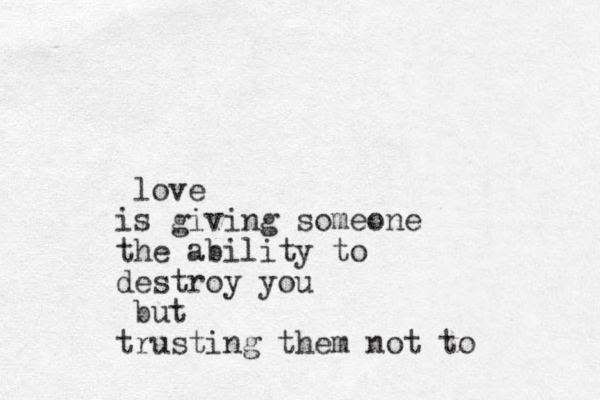 love is giving someone the ability to destroy you but trusting them not to 