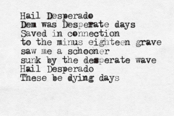 Hail Desperado Dem was Desperate days Saved in connection to the minus eighteen grave saw me a schooner sunk by the desperate wave Hail Desperado These be dying days
