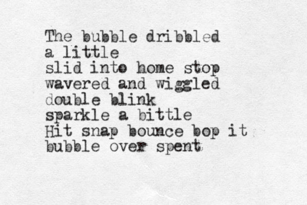 The bubble dribbled a little slid into home stop wavered and wiggled double blink sparkle a bittle Hit snap bounce bop it bubble over spent