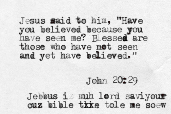 Jesus said to him, "Have you believed because you have seen me? Blesses d d are those who have not seen and yet have believed." John 20:29 Jebbus iz muh lord saviyour cuz bible tlie xxx tole me soew 