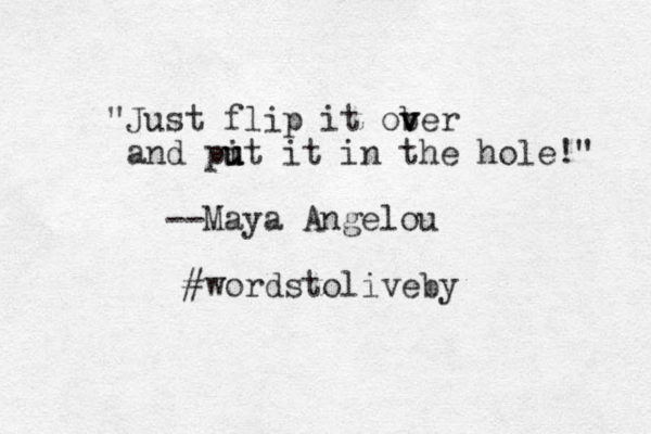 "Just flip it ober v v and pi u u ut it in the hole!" --Maya Angelou #wordstoliveby 