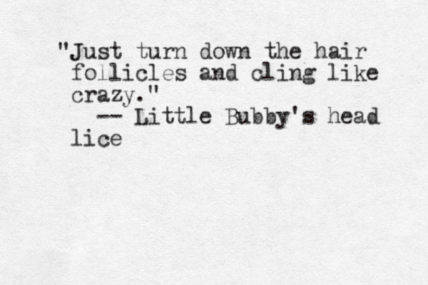 J "Just turn down the hair follicles and cling like crazy." -- Little Bubby's head lice