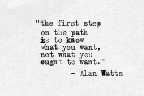 "the first step on the path s i i is to know what you want, not what you ought to want." - Alan Watts